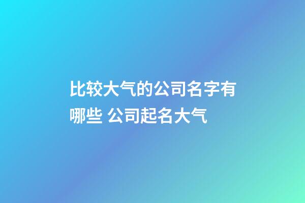 比较大气的公司名字有哪些 公司起名大气-第1张-公司起名-玄机派